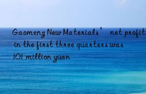 Gaomeng New Materials’ net profit in the first three quarters was 101 million yuan