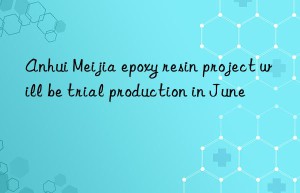 Anhui Meijia epoxy resin project will be trial production in June