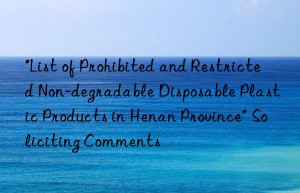 “List of Prohibited and Restricted Non-degradable Disposable Plastic Products in Henan Province” Soliciting Comments