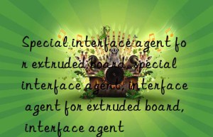 Special interface agent for extruded board, special interface agent, interface agent for extruded board, interface agent