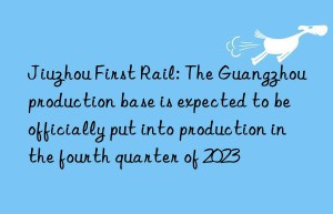 Jiuzhou First Rail: The Guangzhou production base is expected to be officially put into production in the fourth quarter of 2023