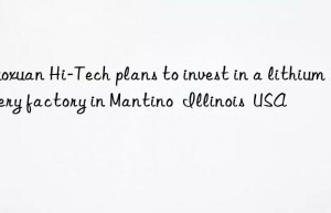 Guoxuan Hi-Tech plans to invest in a lithium battery factory in Mantino  Illinois  USA