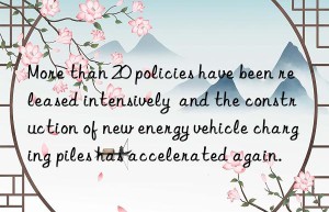 More than 20 policies have been released intensively  and the construction of new energy vehicle charging piles has accelerated again.