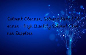 Solvent Cleaner, Solvent Metal Cleaner – High Quality Solvent Cleaner Supplier