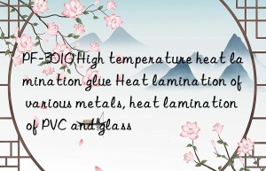 PF-3010 High temperature heat lamination glue Heat lamination of various metals, heat lamination of PVC and glass