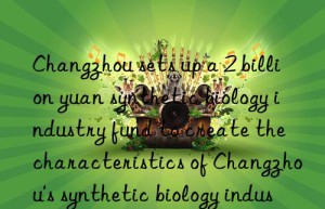 Changzhou sets up a 2 billion yuan synthetic biology industry fund to create the characteristics of Changzhou’s synthetic biology industry