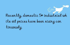 Recently, domestic 5# industrial white oil prices have been rising continuously.