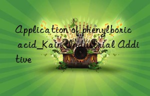 Application of phenylboric acid_Kain Industrial Additive