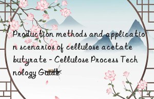 Production methods and application scenarios of cellulose acetate butyrate – Cellulose Process Technology Guide