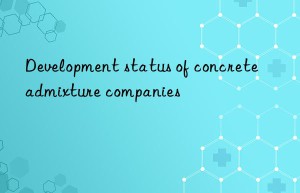 Development status of concrete admixture companies