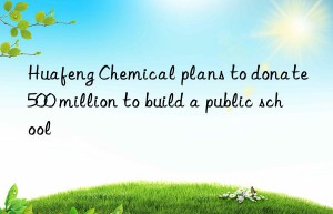 Huafeng Chemical plans to donate 500 million to build a public school