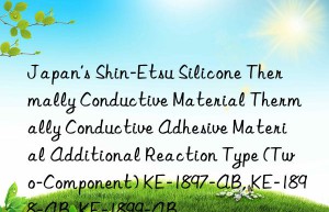 Japan’s Shin-Etsu Silicone Thermally Conductive Material Thermally Conductive Adhesive Material Additional Reaction Type (Two-Component) KE-1897-AB, KE-1898-AB, KE-1899-AB