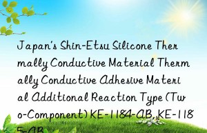 Japan’s Shin-Etsu Silicone Thermally Conductive Material Thermally Conductive Adhesive Material Additional Reaction Type (Two-Component) KE-1184-AB, KE-1185-AB