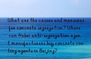 What are the causes and measures for concrete segregation? Where can Hebei anti-segregation agent manufacturers buy concrete coating agents in Beijing?