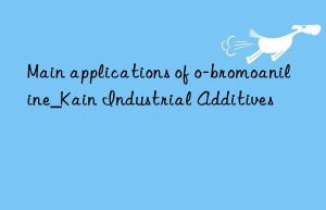 Main applications of o-bromoaniline_Kain Industrial Additives