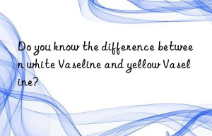 Do you know the difference between white Vaseline and yellow Vaseline?