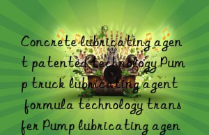 Concrete lubricating agent patented technology Pump truck lubricating agent formula technology transfer Pump lubricating agent raw material ingredients