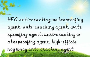 HEA anti-cracking waterproofing agent, anti-cracking agent, waterproofing agent, anti-cracking waterproofing agent, high-efficiency waterproofing agent, high-efficiency anti-cracking agent