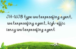 JH-WJB type waterproofing agent, waterproofing agent, high-efficiency waterproofing agent