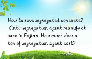 How to save segregated concrete? Anti-segregation agent manufacturer in Fujian. How much does a ton of segregation agent cost?