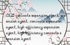 AEA concrete expansion agent, expansion agent, concrete expansion agent, high-efficiency expansion agent, high-efficiency concrete expansion agent