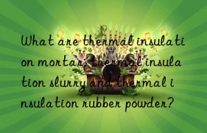 What are thermal insulation mortar, thermal insulation slurry and thermal insulation rubber powder?