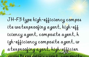 JH-F3 type high-efficiency composite waterproofing agent, high-efficiency agent, composite agent, high-efficiency composite agent, waterproofing agent, high-efficiency waterproofing agent, composite waterproofing agent