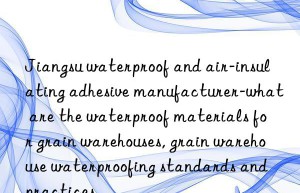 Jiangsu waterproof and air-insulating adhesive manufacturer-what are the waterproof materials for grain warehouses, grain warehouse waterproofing standards and practices