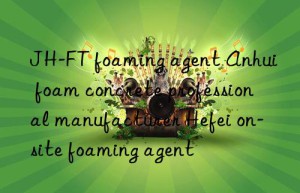 JH-FT foaming agent Anhui foam concrete professional manufacturer Hefei on-site foaming agent