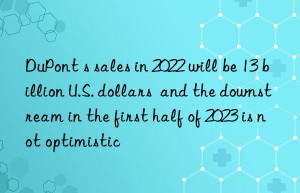 DuPont s sales in 2022 will be 13 billion U.S. dollars  and the downstream in the first half of 2023 is not optimistic