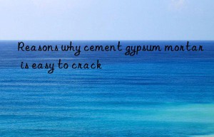 Reasons why cement gypsum mortar is easy to crack