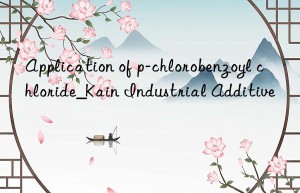 Application of p-chlorobenzoyl chloride_Kain Industrial Additive