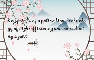 Key points of application technology of high-efficiency water reducing agent