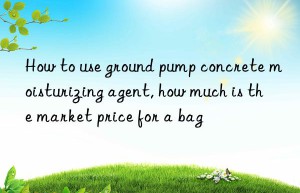 How to use ground pump concrete moisturizing agent, how much is the market price for a bag