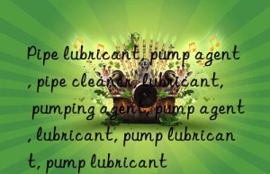 Pipe lubricant, pump agent, pipe cleaner, lubricant, pumping agent, pump agent, lubricant, pump lubricant, pump lubricant