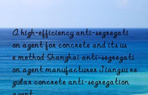 A high-efficiency anti-segregation agent for concrete and its use method Shanghai anti-segregation agent manufacturer Jiangsu regular concrete anti-segregation agent