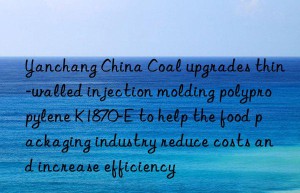 Yanchang China Coal upgrades thin-walled injection molding polypropylene K1870-E to help the food packaging industry reduce costs and increase efficiency