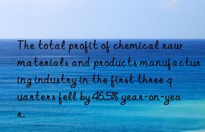 The total profit of chemical raw materials and products manufacturing industry in the first three quarters fell by 46.5% year-on-year.