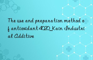 The use and preparation method of antioxidant 4020_Kain Industrial Additive