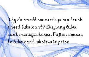 Why do small concrete pump trucks need lubricant? Zhejiang lubricant manufacturer, Fujian concrete lubricant wholesale price