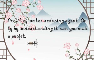 Profit of water reducing agent. Only by understanding it can you make profit.