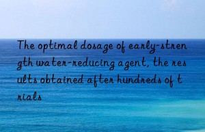 The optimal dosage of early-strength water-reducing agent, the results obtained after hundreds of trials