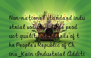 Non-national standard industrial sodium sulfide product quality standards of the People’s Republic of China_Kain Industrial Additives