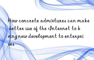 How concrete admixtures can make better use of the Internet to bring new development to enterprises