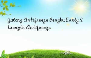 Yulong Antifreeze Bengbu Early Strength Antifreeze