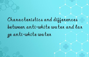 Characteristics and differences between anti-white water and large anti-white water