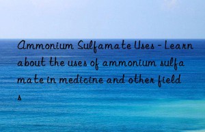 Ammonium Sulfamate Uses – Learn about the uses of ammonium sulfamate in medicine and other fields