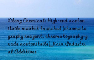 Xilong Chemical: High-end acetonitrile market launched [chromatography reagent, chromatography-grade acetonitrile]_Kain Industrial Additives