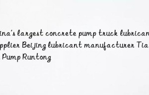 China’s largest concrete pump truck lubricant supplier Beijing lubricant manufacturer Tianjin Pump Runtong