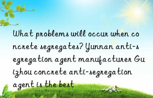 What problems will occur when concrete segregates? Yunnan anti-segregation agent manufacturer Guizhou concrete anti-segregation agent is the best